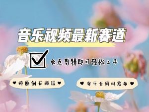 音乐视频赛道最新玩法，纯原创不违规，可所有平台同时发布，会点剪辑即可轻松拿捏-搞个副业