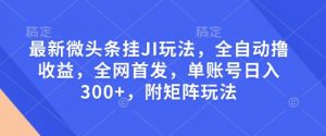 最新微头条挂JI玩法，全自动撸收益，全网首发，单账号日入300+，附矩阵玩法【揭秘】-搞个副业