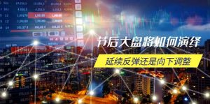 节后大盘将如何演绎，延续反弹还是向下调整，关键时间点和空间位待解-搞个副业