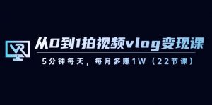 从0到1拍视频vlog变现课，5分钟每天，每月多赚1W（22节课）-搞个副业
