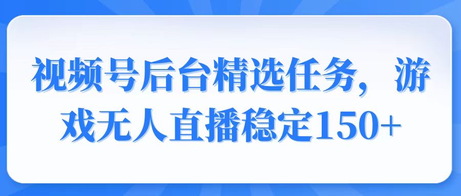 视频号精选变现任务，游戏无人直播稳定150+-搞个副业