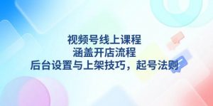 视频号线上课程详解，涵盖开店流程，后台设置与上架技巧，起号法则-搞个副业