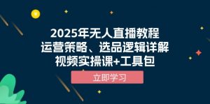 2025年无人直播教程，运营策略、选品逻辑详解，视频实操课+工具包-搞个副业