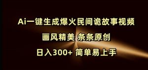 Ai一键生成爆火民间诡故事视频 画风精美 条条原创 日入300+ 简单易上手-搞个副业