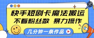 快手短剧卡魔法搬运，不看粉丝数，暴力操作，几分钟一条作品，小白也能快速上手-搞个副业