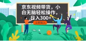 京东短视频带货，小白无脑操作，每天五分钟，轻松日入300+-搞个副业