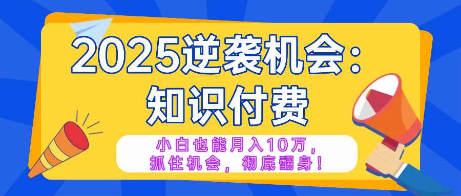 2025逆袭项目——知识付费，小白也能月入10万年入百万，抓住机会彻底翻…-搞个副业