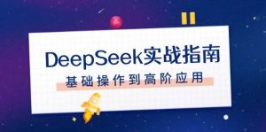 DeepSeek实战指南，注册配置、对话技巧、文件处理、基础操作到高阶应用-搞个副业
