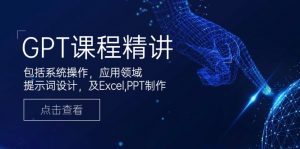 GPT课程精讲，包括系统操作，应用领域，提示词设计，及Excel,PPT制作-搞个副业