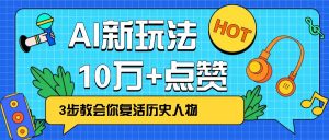 利用AI让历史 “活” 起来，3步教会你复活历史人物，轻松10万+点赞！-搞个副业