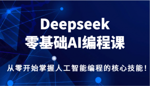 Deepseek零基础AI编程课，从零开始掌握人工智能编程的核心技能！-搞个副业