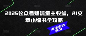 2025公众号赚流量主收益，AI文章小绿书全攻略-搞个副业