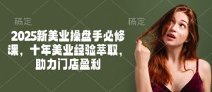 2025新美业操盘手必修课，十年美业经验萃取，助力门店盈利-搞个副业