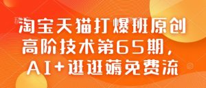 淘宝天猫打爆班原创高阶技术第65期，AI+逛逛薅免费流-搞个副业