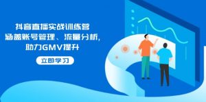 抖音直播实战训练营：涵盖账号管理、流量分析, 助力GMV提升-搞个副业