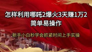 怎样利用哪吒2爆火3天赚1万2简单易操作新手小白秒学会抓紧时间上手实操-搞个副业
