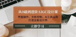 从0础到进阶AIGC设计课：界面操作，光影控制，AI工具运用，打造全能设计师-搞个副业