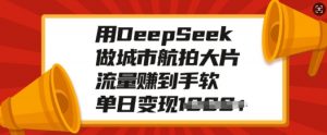 用DeepSeek做城市航拍大片，流量赚到手软，单日变现多张-搞个副业