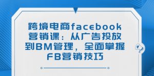 跨境电商facebook营销课：从广告投放到BM管理，全面掌握FB营销技巧-搞个副业