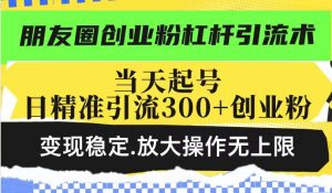 朋友圈创业粉杠杆引流术，投产高轻松日引300+创业粉，变现稳定.放大操...-搞个副业
