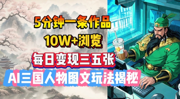 5分钟一条作品，10W+浏览，每日变现三五张，AI三国人物图文玩法揭秘-搞个副业