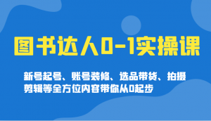 图书达人0-1实操课，新号起号、账号装修、选品带货、拍摄剪辑等全方位内容带你从0起步-搞个副业