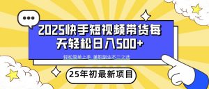 2025年初新项目快手短视频带货轻松日入500+-搞个副业