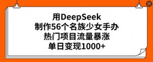 用DeepSeek制作56个名族少女手办，热门项目流量暴涨，单日变现多张-搞个副业