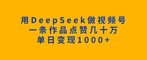 用DeepSeek做视频号，一条作品点赞几十万，单日变现1k-搞个副业