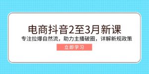 电商抖音2至3月新课：专注拉爆自然流，助力主播破圈，详解新规政策-搞个副业