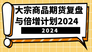 大宗商品期货复盘与倍增计划：识别市场趋势、优化交易策略，提升盈利能力！(更新)-搞个副业