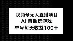 视频号无人直播项目，AI自动玩游戏，每天收益150+-搞个副业