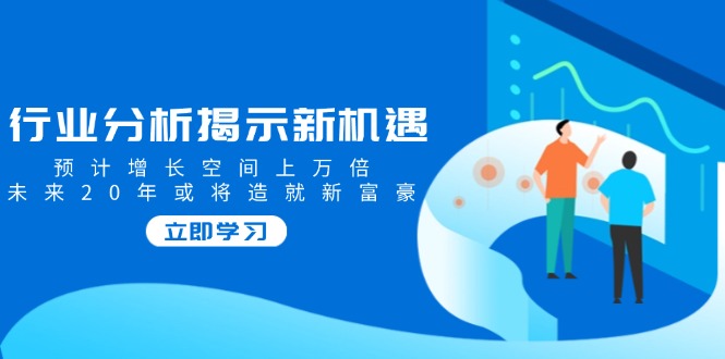 行业分析揭示新机遇，预计增长空间上万倍，未来20年或将造就新富豪-搞个副业
