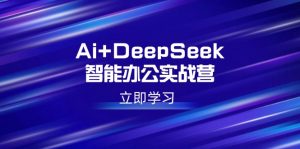 Ai+DeepSeek智能办公实战营：解锁AI写作、设计、PPT等高薪技能-搞个副业