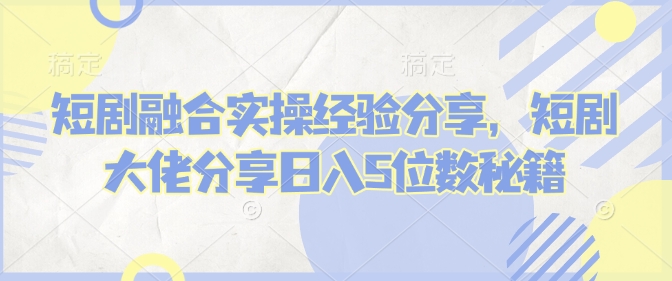 短剧融合实操经验分享，短剧大佬分享日入5位数秘籍-搞个副业