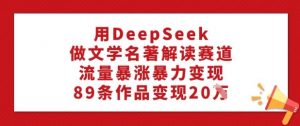 用DeepSeek做文学名著解读赛道，流量暴涨暴力变现，89条作品变现20W-搞个副业