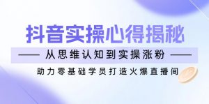 抖音实战心得揭秘，从思维认知到实操涨粉，助力零基础学员打造火爆直播间-搞个副业