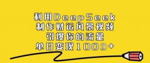 利用DeepSeek制作财运风景视频，引爆你的流量，单日变现多张-搞个副业