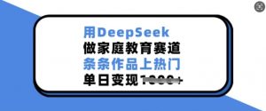用DeepSeek做家庭教育赛道，条条作品上热门，单日变现多张-搞个副业