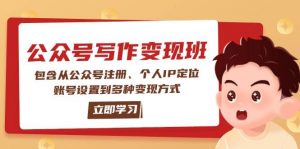 公众号变现班：包含从公众号注册、个人IP定位、账号设置到多种变现方式-搞个副业