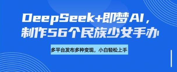 DeepSeek+即梦AI，制作56个民族少女手办，附详细教程+变现方向-搞个副业