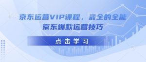京东运营VIP课程，最全的全能京东爆款运营技巧-搞个副业