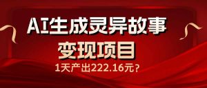 AI生成灵异故事变现项目，1天产出222.16元-搞个副业