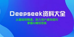Deepseek资料大全，从基础到精通，助力用户高效提问，掌握AI赚钱思路-搞个副业