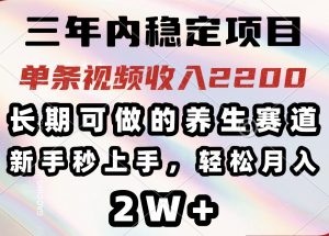 三年内稳定项目，长期可做的养生赛道，单条视频收入2200，新手秒上手，...-搞个副业