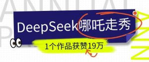 DeepSeek做抖音爆火的AI哪吒走秀视频，1个作品获赞19万+，我教你怎么做-搞个副业