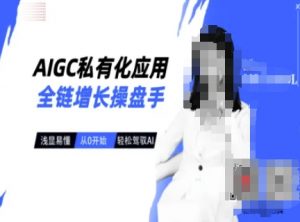 AIGC私有化应用全链增长操盘手，浅显易懂，从0开始轻松，驾驭AI-搞个副业