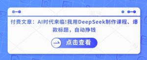 付费文章：AI时代来临！我用DeepSeek制作课程、爆款标题，自动挣钱-搞个副业