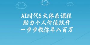 AI时代5大体系课程：助力个人价值跃升，一步步教你年入百万-搞个副业