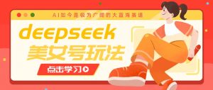 借助deepseek创作出各种风格的美女视频，7天快速涨粉，多种变现月入万元-搞个副业